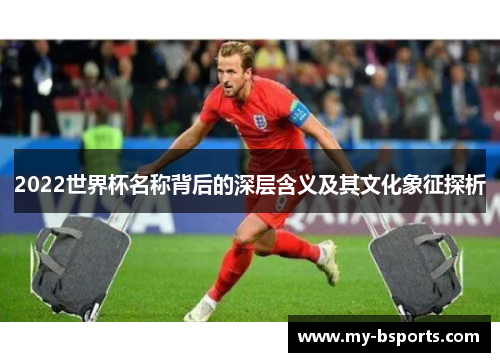 2022世界杯名称背后的深层含义及其文化象征探析